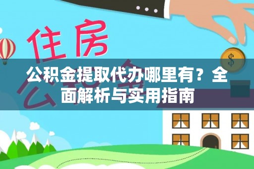 岳西公积金提取代办哪里有？全面解析与实用指南