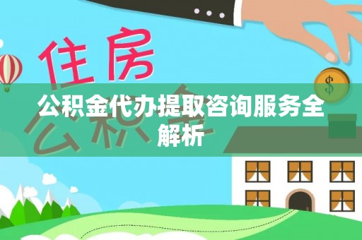 岳西公积金代办提取咨询服务全解析
