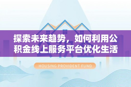 岳西探索未来趋势，如何利用公积金线上服务平台优化生活