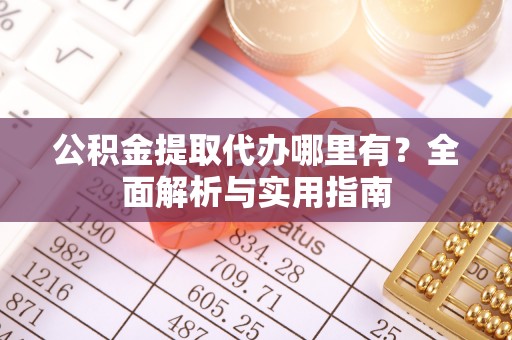 岳西公积金提取代办哪里有？全面解析与实用指南