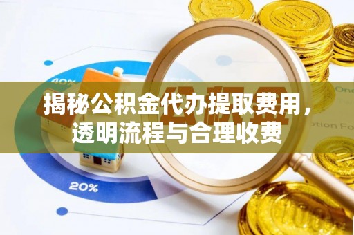 岳西揭秘公积金代办提取费用，透明流程与合理收费