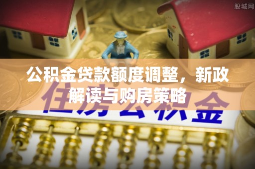 岳西公积金贷款额度调整，新政解读与购房策略