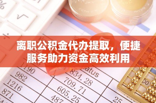 岳西离职公积金代办提取，便捷服务助力资金高效利用