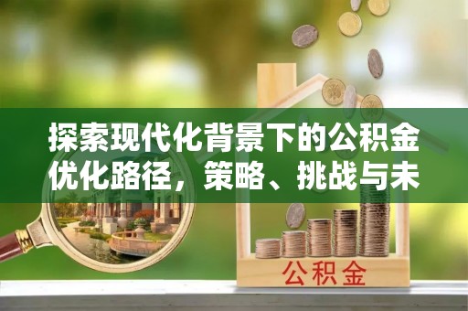岳西探索现代化背景下的公积金优化路径，策略、挑战与未来展望