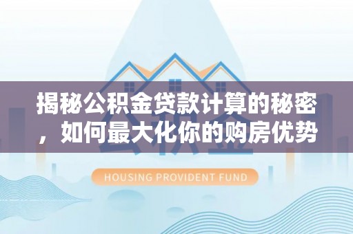 岳西揭秘公积金贷款计算的秘密，如何最大化你的购房优势