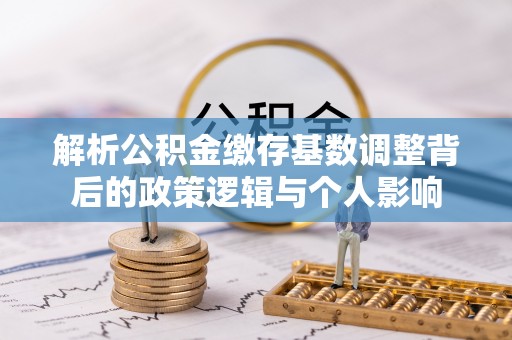 岳西解析公积金缴存基数调整背后的政策逻辑与个人影响