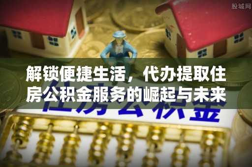 岳西解锁便捷生活，代办提取住房公积金服务的崛起与未来