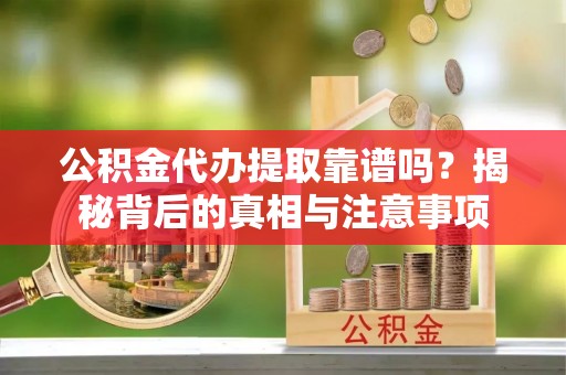 岳西公积金代办提取靠谱吗？揭秘背后的真相与注意事项