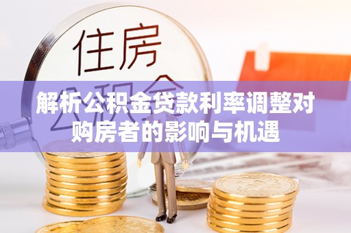 岳西解析公积金贷款利率调整对购房者的影响与机遇
