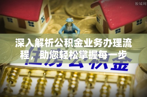 岳西深入解析公积金业务办理流程，助您轻松掌握每一步