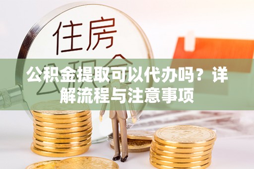 岳西公积金提取可以代办吗？详解流程与注意事项