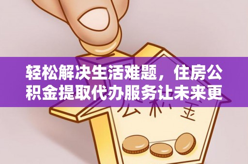 岳西轻松解决生活难题，住房公积金提取代办服务让未来更安心