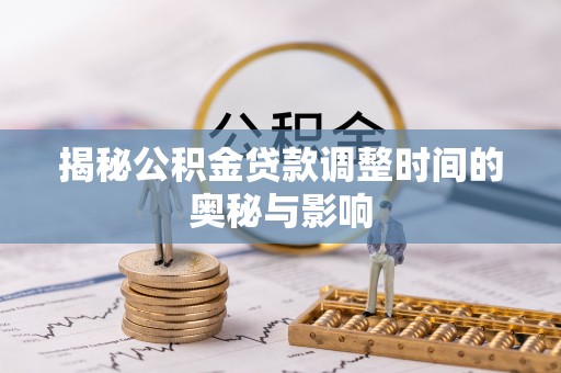 岳西揭秘公积金贷款调整时间的奥秘与影响