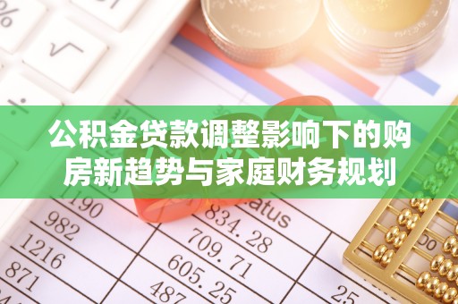岳西公积金贷款调整影响下的购房新趋势与家庭财务规划