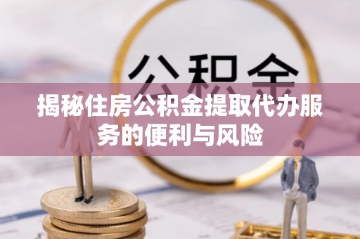 岳西揭秘住房公积金提取代办服务的便利与风险