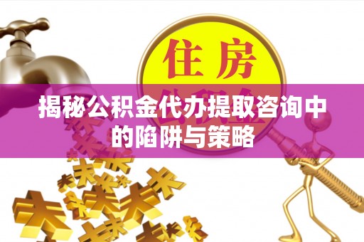 岳西揭秘公积金代办提取咨询中的陷阱与策略