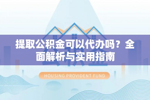 岳西提取公积金可以代办吗？全面解析与实用指南