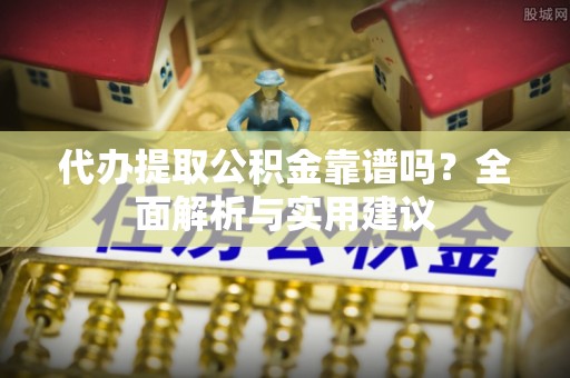 岳西代办提取公积金靠谱吗？全面解析与实用建议