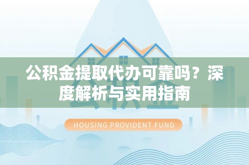 岳西公积金提取代办可靠吗？深度解析与实用指南