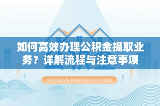 岳西如何高效办理公积金提取业务？详解流程与注意事项