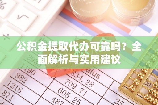 岳西公积金提取代办可靠吗？全面解析与实用建议