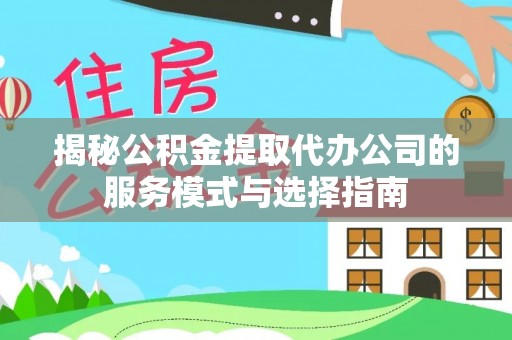岳西揭秘公积金提取代办公司的服务模式与选择指南