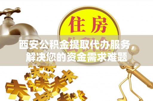 岳西西安公积金提取代办服务，解决您的资金需求难题