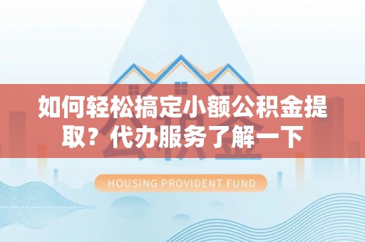 岳西如何轻松搞定小额公积金提取？代办服务了解一下