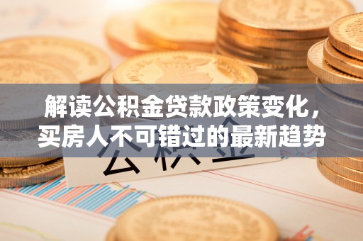岳西解读公积金贷款政策变化，买房人不可错过的最新趋势