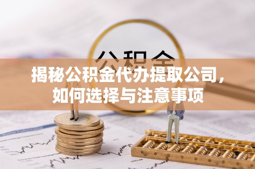 岳西揭秘公积金代办提取公司，如何选择与注意事项