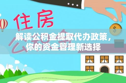 岳西解读公积金提取代办政策，你的资金管理新选择