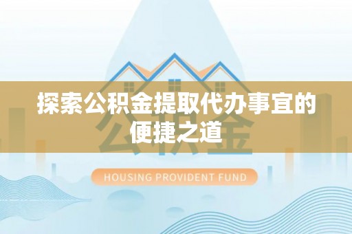 岳西探索公积金提取代办事宜的便捷之道