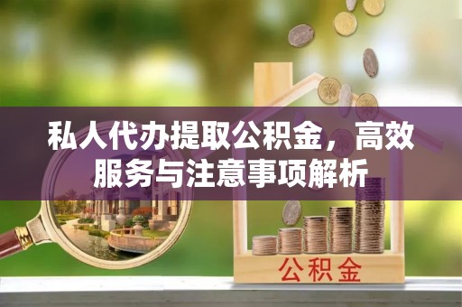 岳西私人代办提取公积金，高效服务与注意事项解析