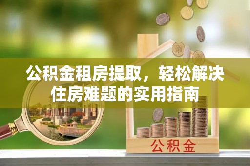 岳西公积金租房提取，轻松解决住房难题的实用指南