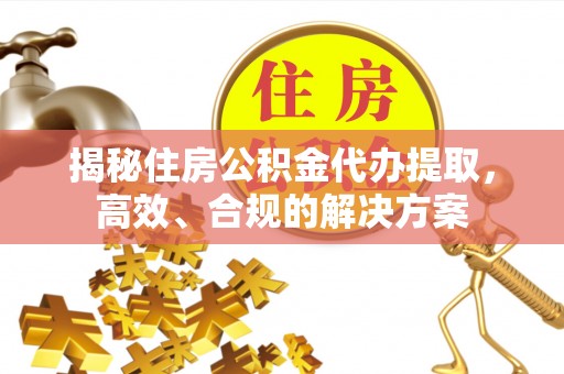 岳西揭秘住房公积金代办提取，高效、合规的解决方案
