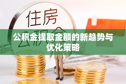 岳西公积金提取金额的新趋势与优化策略