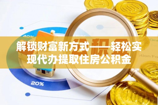 岳西解锁财富新方式——轻松实现代办提取住房公积金