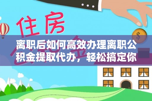 岳西离职后如何高效办理离职公积金提取代办，轻松搞定你的公积金
