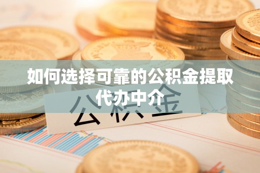 岳西如何选择可靠的公积金提取代办中介
