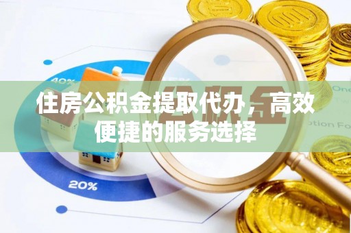 岳西住房公积金提取代办，高效便捷的服务选择