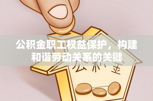 岳西公积金职工权益保护，构建和谐劳动关系的关键