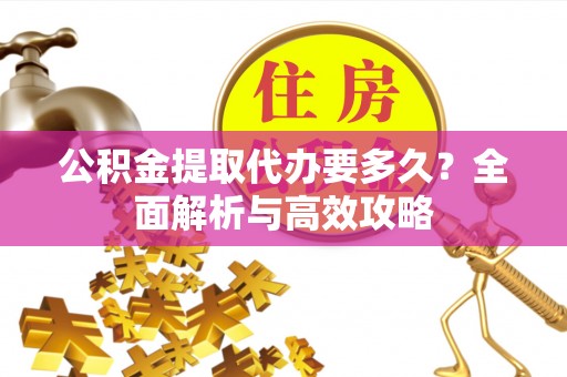岳西公积金提取代办要多久？全面解析与高效攻略