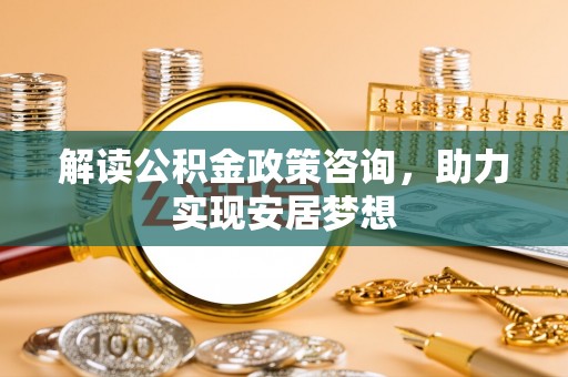 岳西解读公积金政策咨询，助力实现安居梦想