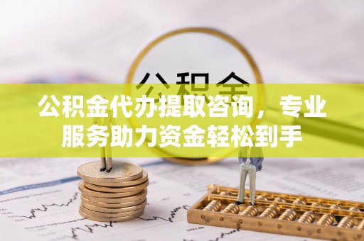 岳西公积金代办提取咨询，专业服务助力资金轻松到手