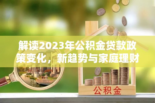 岳西解读2023年公积金贷款政策变化，新趋势与家庭理财规划