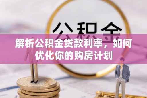 岳西解析公积金贷款利率，如何优化你的购房计划