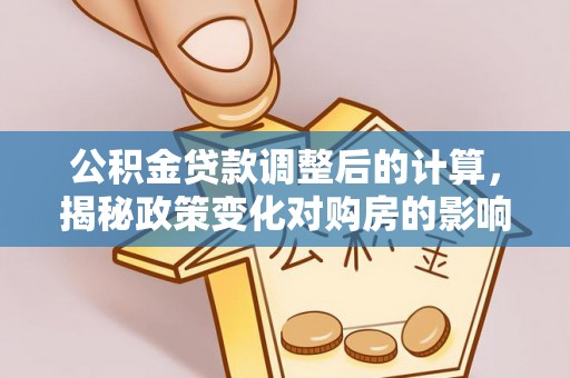 岳西公积金贷款调整后的计算，揭秘政策变化对购房的影响