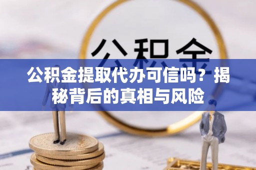 岳西公积金提取代办可信吗？揭秘背后的真相与风险