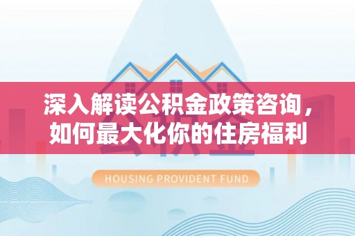 岳西深入解读公积金政策咨询，如何最大化你的住房福利