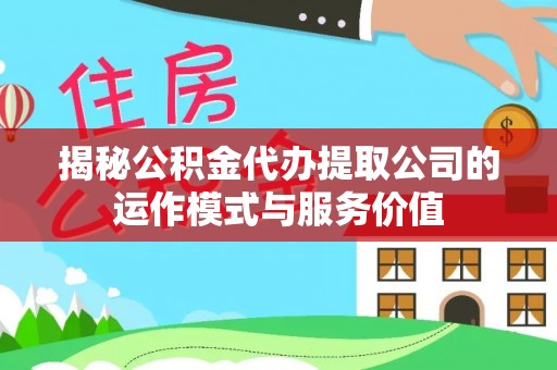 岳西揭秘公积金代办提取公司的运作模式与服务价值